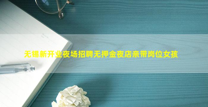 无锡新开业夜场招聘无押金夜店亲带岗位女孩